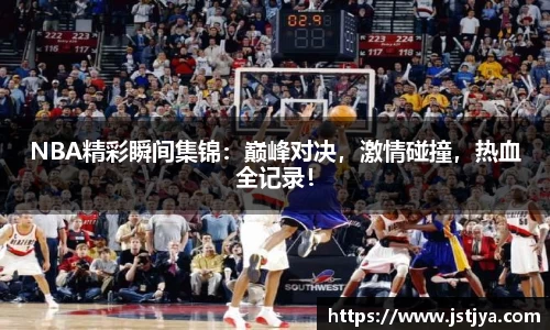 NBA精彩瞬间集锦：巅峰对决，激情碰撞，热血全记录！